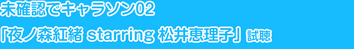未確認でキャラソン02「夜ノ森紅緒 starring 松井恵理子」試聴
