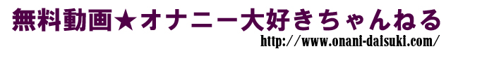 無料動画★オナニー大好きちゃんねる