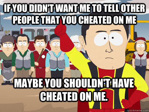 If you didn't want me to tell other people that you cheated on me Maybe you shouldn't have cheated on me.  Captain Hindsight