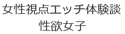 女性視点エッチ体験談 性欲女子