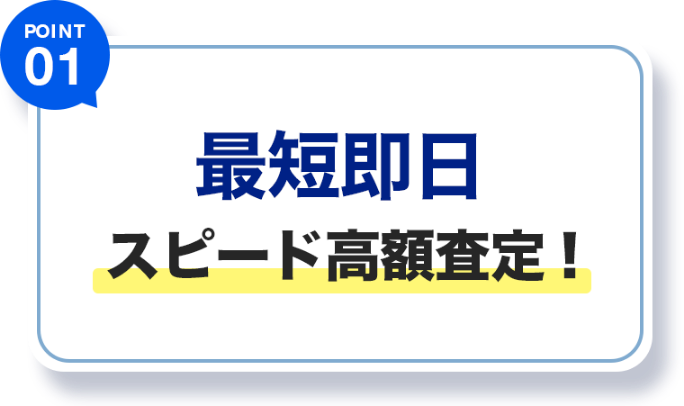 POINT 01 最短即日スピード高額査定！