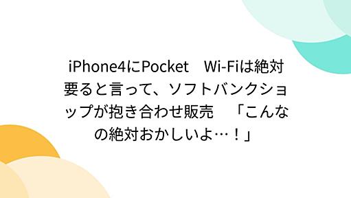 iPhone4にPocket　Wi-Fiは絶対要ると言って、ソフトバンクショップが抱き合わせ販売　「こんなの絶対おかしいよ…！」