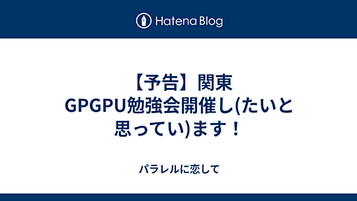 【予告】関東GPGPU勉強会開催し(たいと思ってい)ます！ - パラレルに恋して