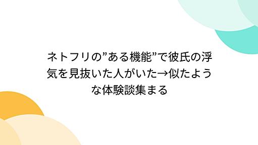 ネトフリの”ある機能”で彼氏の浮気を見抜いた人がいた→似たような体験談集まる