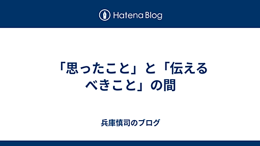 「思ったこと」と「伝えるべきこと」の間 - 兵庫慎司のブログ