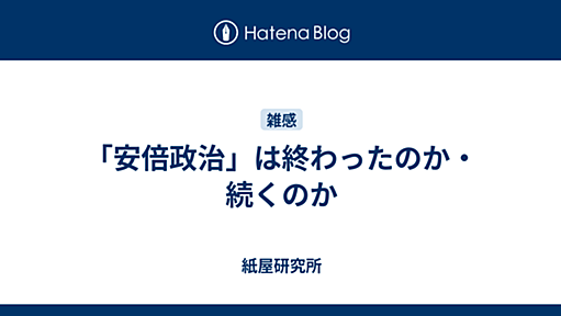 「安倍政治」は終わったのか・続くのか - 紙屋研究所