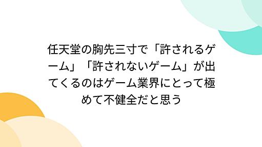 任天堂の胸先三寸で「許されるゲーム」「許されないゲーム」が出てくるのはゲーム業界にとって極めて不健全だと思う