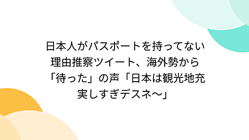 『日本人がパスポートを持ってない理由推察ツイート、海外勢から「待った」の声「日本は観光地充実しすぎデスネ〜」』へのコメント