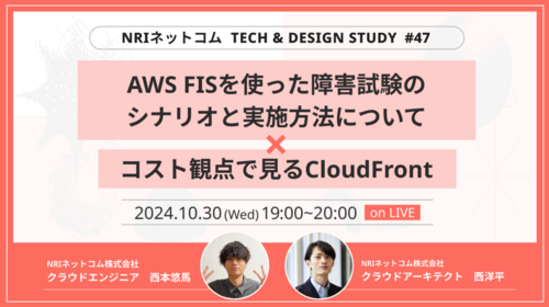 AWS Fault Injection Serviceを使った障害試験のシナリオと実施方法について / コスト観点で見るCloudFront～NRIネットコム TECH AND DESIGN STUDY #47～