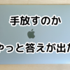 Macbookを手放すのかやっと答えが出た。めちゃくちゃ悩んだけど本当に考えてよかった。