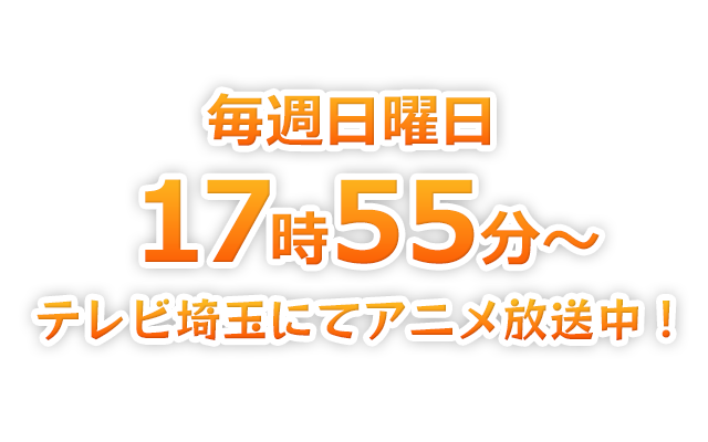 毎週日曜日テレビ埼玉にてアニメ放送中！