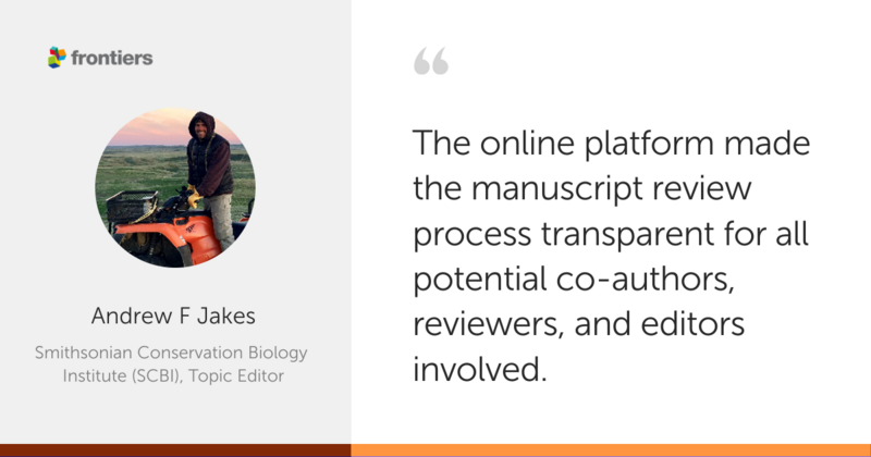 "The online platform made the manuscript review process transparent for all potential co-authors, reviewers, and editors involved." - Andrew F Jakes, Smithsonian Conservation Biology Institute (SCBI). Topic Editor, Frontiers in Conservation Science