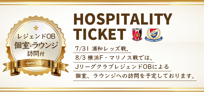 レジェンドOB個室訪問付 HOSPITALITY TICKET 7/31 浦和レッズ戦、8/3 横浜F・マリノス戦では、JリーグクラブレジェンドOBによる個室、ラウンジへの訪問を予定しております。