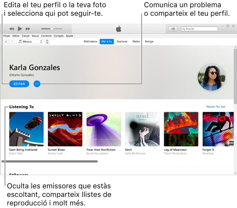 La pàgina de perfil de l’Apple Music: A la cantonada superior dreta, a sota del nom, selecciona Editar per editar el perfil o la foto i seleccionar qui et pot seguir. A la dreta del botó Editar, fes clic al botó del menú d’acció per comunicar un problema o compartir el teu perfil. Sota de la capçalera “S’està escoltant” hi ha tots els àlbums que escoltes i pots fer clic al botó del menú d’acció per ocultar les emissores que escoltes, compartir llistes de reproducció i molt més.