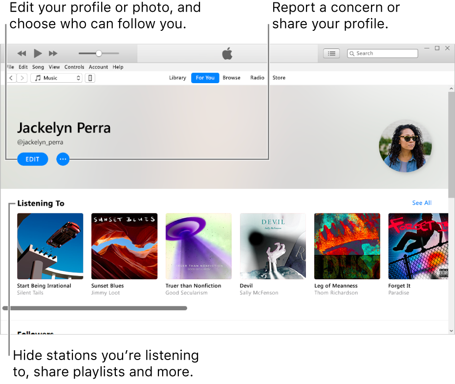 The profile page in Apple Music: In the upper-right corner under your name, select Edit to edit your profile or your photo and choose who can follow you. To the right of Edit, click the Action Menu button to report a concern or share your profile. Under the Listening To heading are all the albums you’re listening to, and you can click the Action Menu button to hide stations you’re listening to, share playlists and more.
