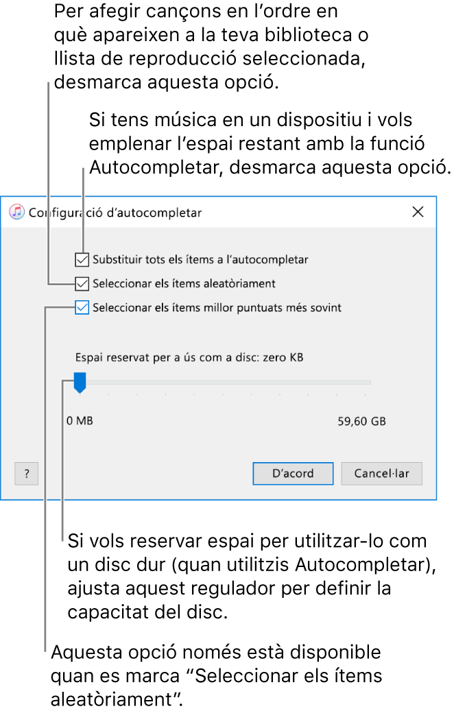 El quadre de diàleg “Configuració d’autocompletar” amb quatre opcions, de dalt a baix. Anul·la la selecció de “Substituir tots els elements en autocompletar” si tens música al dispositiu i vols que Autocompletar empleni l’espai restant. Anul·la la selecció de “Seleccionar els elements aleatòriament” per afegir cançons en l’ordre en què es mostren a la biblioteca o a la llista de reproducció seleccionada. L’opció següent, “Seleccionar els elements millor puntuats més sovint” només estarà disponible si selecciones l’opció “Seleccionar els elements aleatòriament”. Si vols reservar espai per utilitzar‑lo com a disc dur, ajusta el regulador per establir la mida del disc.