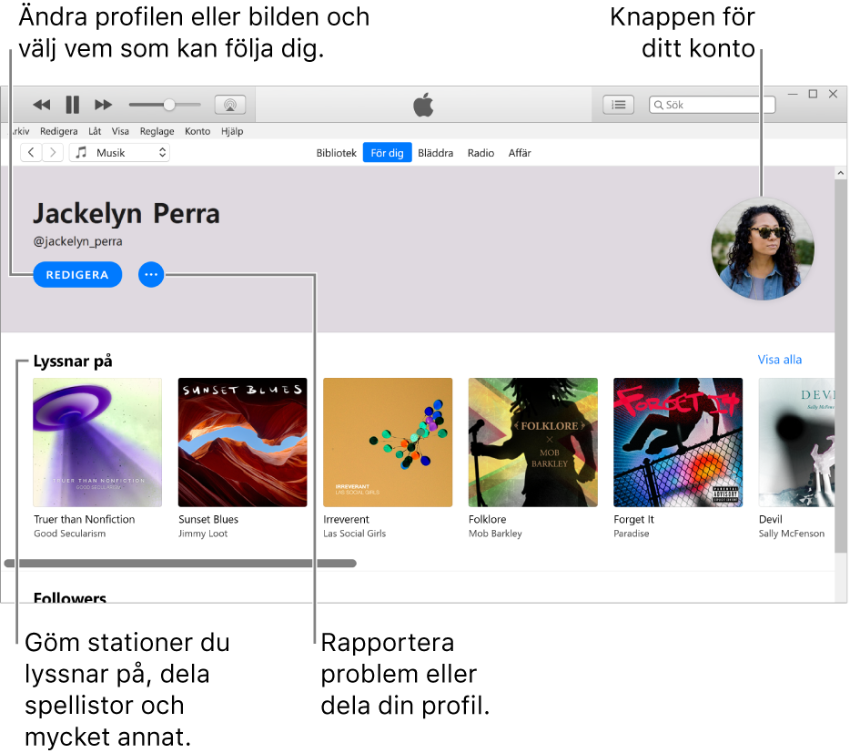 Profilsidan i Apple Music: Klicka på Redigera under ditt namn i övre vänstra hörnet om du vill redigera din profil eller bild och välja vem som kan följa dig. Om du vill rapportera ett problem eller dela profilen klickar du på merknappen till höger om Redigera. I det övre högra hörnet finns knappen Mitt konto. Under rubriken Lyssnar på finns alla album du lyssnar på. Du kan klicka på merknappen om du vill gömma stationer du lyssnar på, dela spellistor med mera.