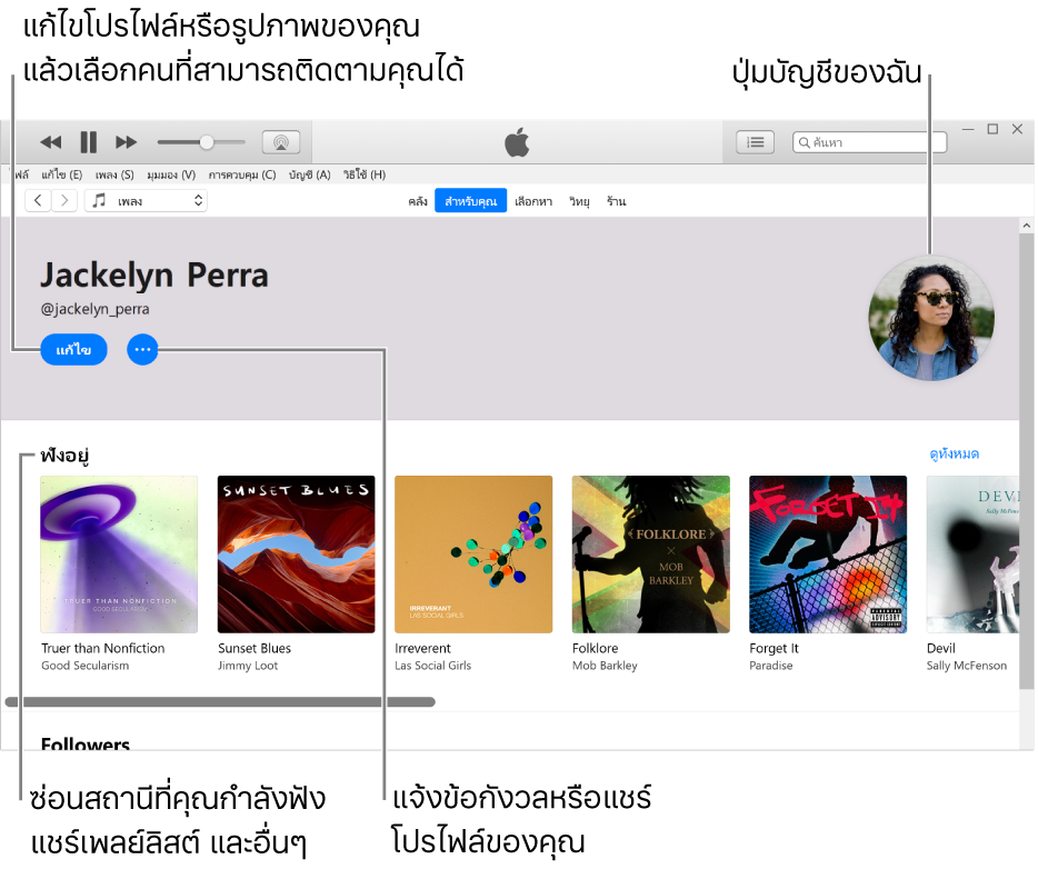 หน้าโปรไฟล์ใน Apple Music: ที่มุมซ้ายบนสุดใต้ชื่อของคุณ ให้คลิก แก้ไข เพื่อแก้ไขโปรไฟล์ของคุณหรือรูปภาพของคุณ แล้วเลือกคนที่สามารถติดตามคุณได้ ทางด้านขวาของแก้ไข ให้คลิกปุ่มเพิ่มเติมเพื่อแจ้งปัญหาหรือแชร์โปรไฟล์ของคุณ ที่มุมขวาบนสุดคือปุ่มบัญชีของฉัน ใต้คำว่า กำลังฟัง คืออัลบั้มทั้งหมดที่คุณกำลังฟังอยู่ และคุณสามารถคลิกปุ่มเพิ่มเติมเพื่อซ่อนสถานีที่คุณกำลังฟังอยู่ แชร์เพลย์ลิสต์ และอื่นๆ ได้