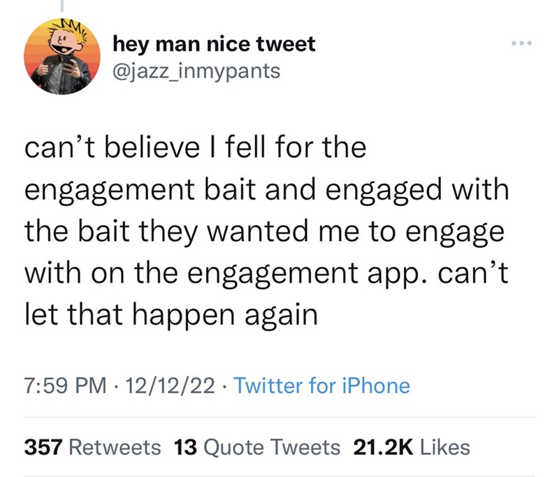 Font - 20 hey man nice tweet @jazz_inmypants can't believe I fell for the engagement bait and engaged with the bait they wanted me to engage with on the engagement app. can't let that happen again 7:59 PM 12/12/22 Twitter for iPhone 357 Retweets 13 Quote Tweets 21.2K Likes