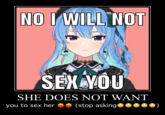 NO I WILL NOT SEX YOU SHE DOES NOT WANT you to sex her (stop asking