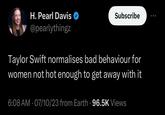 H. Pearl Davis @pearlythingz Subscribe Taylor Swift normalises bad behaviour for women not hot enough to get away with it 6:08 AM 07/10/23 from Earth 96.5K Views