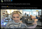 Elvis The Alien @ElvisTheAlien TV for the love of god please stop giving this creature money O Dexerto @Dexerto 14h xQc bought a diamond-encrusted pendant of Minecraft's boss the Ender Dragon 16 Takeass VERDHOUSE halong tennent The MaddGodd HOLY Hobomania RM TRILLDADDYVAN 30 MONTHS