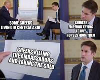 SOME GREEKS LIVING IN CENTRAL ASIA CHINESE EMPEROR TRYING TO BUY HORSES FROM THEM GREEKS KILLING THE AMBASSADORS AND TAKING THE GOLD imgflip.com