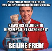 PRESBYTERIAN MINISTER GETS HIS OWN WILDLY SUCCESSFUL CHILDREN'S SHOW KEEPS HIS RELIGION TO HIMSELF ALL 31 SEASON OF IT imgflip.com BE LIKE FRED!