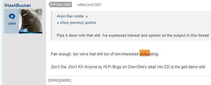 IHasABucket CD June 2007 edited June 2007 Anjin-San wrote: 》 » show previous quotes USER Pipe it down with that s---. Ive expressed interest and spoken on the subject in this thread. Fair enough, but we've had s--- ton of non-interested sting Don't Die, Dont Kill Anyone by Hi-Fi Bugs on One+One's retail mix CD is the god damn s--- [SIGPICII/SIGPIC]