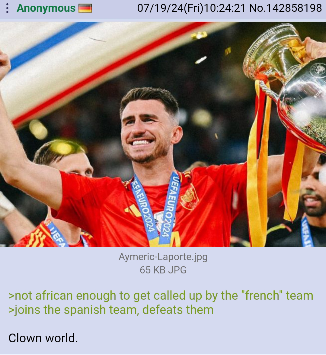 Anonymous 07/19/24(Fri)10:24:21 No.142858198 UEFAEURO2024 EFAEURO2024 Aymeric-Laporte.jpg 65 KB JPG >not african enough to get called up by the "french" team >joins the spanish team, defeats them Clown world. UEFA