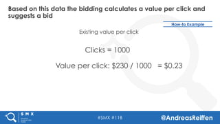 #SMX #11B @AndreasReiffen
Based on this data the bidding calculates a value per click and
suggests a bid
Clicks = 1000
Val...