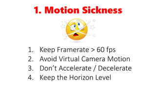 1. Motion Sickness
1. Keep Framerate > 60 fps
2. Avoid Virtual Camera Motion
3. Don’t Accelerate / Decelerate
4. Keep the Horizon Level
 