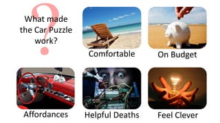 Affordances Helpful Deaths
Comfortable On Budget
Feel Clever
What made
the Car Puzzle
work?
 