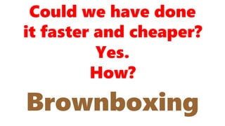 Yes.
Could we have done
it faster and cheaper?
Brownboxing
How?
 