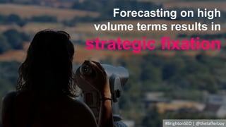 #BrightonSEO | @thetafferboy
Forecasting on high
volume terms results in
strategic fixation
 