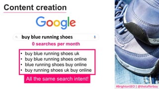 #BrightonSEO | @thetafferboy
Content creation
buy blue running shoes
0 searches per month
• buy blue running shoes uk
• buy blue running shoes online
• blue running shoes buy online
• buy running shoes uk buy online
All the same search intent!
 