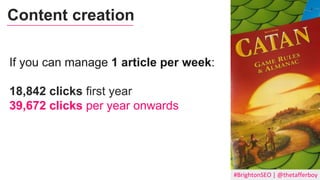 #BrightonSEO | @thetafferboy
If you can manage 1 article per week:
18,842 clicks first year
39,672 clicks per year onwards
Content creation
 