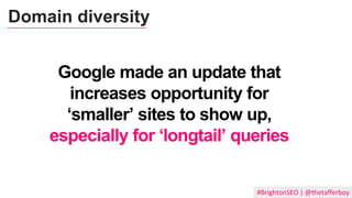 Google made an update that
increases opportunity for
‘smaller’ sites to show up,
especially for ‘longtail’ queries
#BrightonSEO | @thetafferboy
Domain diversity
 