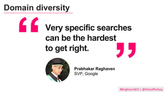 Prabhakar Raghaven
SVP, Google
Very specific searches
can be the hardest
to get right.
#BrightonSEO | @thetafferboy
Domain diversity
 