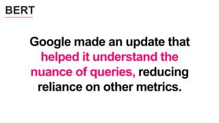 Google made an update that
helped it understand the
nuance of queries, reducing
reliance on other metrics.
BERT
 