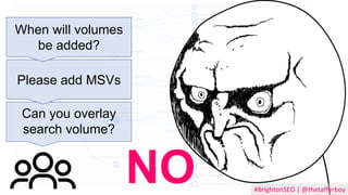 NO
Can you overlay
search volume?
Please add MSVs
When will volumes
be added?
#BrightonSEO | @thetafferboy
 