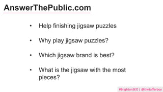 #BrightonSEO | @thetafferboy
• Help finishing jigsaw puzzles
• Why play jigsaw puzzles?
• Which jigsaw brand is best?
• What is the jigsaw with the most
pieces?
AnswerThePublic.com
 