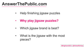 #BrightonSEO | @thetafferboy
• Help finishing jigsaw puzzles
• Why play jigsaw puzzles?
• Which jigsaw brand is best?
• What is the jigsaw with the most
pieces?
AnswerThePublic.com
 