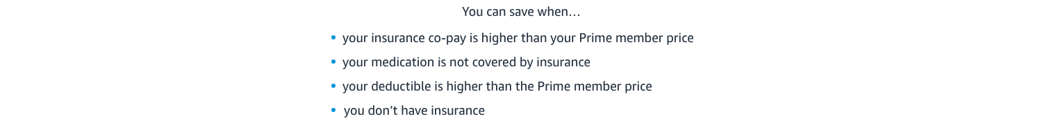 You can save when your copay is higher than your Prime price, your medication is not covered, or you don't have insurance