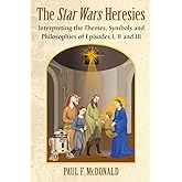 The Star Wars Heresies: Interpreting the Themes, Symbols and Philosophies of Episodes I, II and III