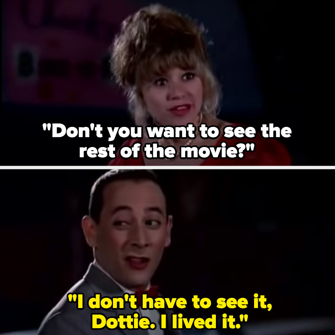 Dottie: &quot;Don&#x27;t you want to see the rest of the movie?&quot; Pee Wee: &quot;I don&#x27;t have to see it, Dottie. I lived it&quot;