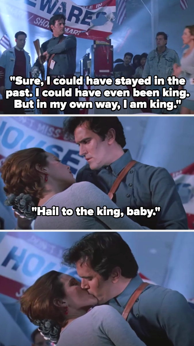 Ash says in voiceover: &quot;Sure, I could have stayed in the past. I could have even been king. But in my own way, I am king.&quot; Then out loud: &quot;Hail to the king, baby&quot;