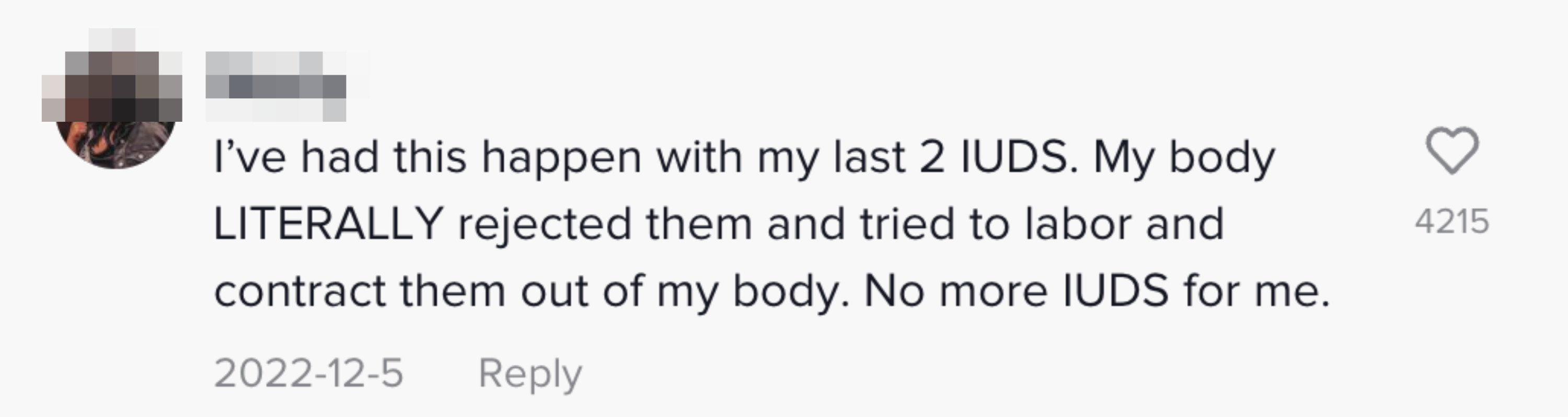 Another person said &quot;I&#x27;ve had this happen with my last 2 IUDS. My body LITERALLY rejected them and tried to labor and contract them out of my body. No more IUDS for me&quot;