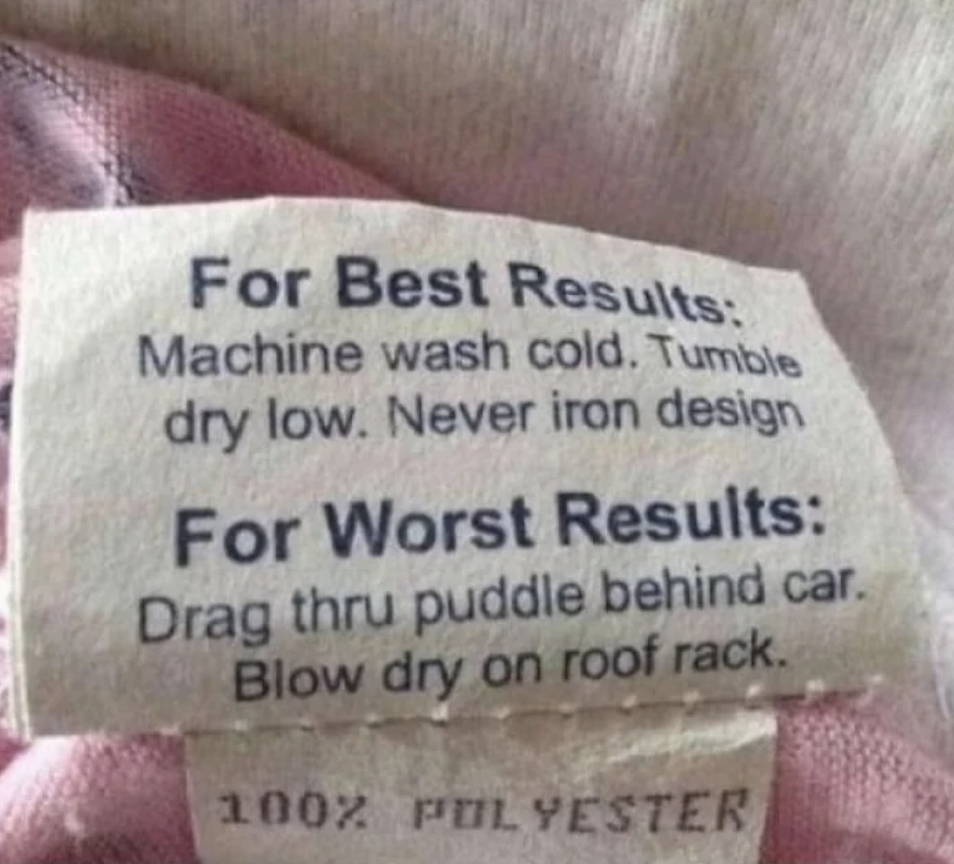 Laundry care label with humorous instructions: &quot;For Best Results: Machine wash cold. Tumble dry low. Never iron design. For Worst Results: Drag thru puddle behind car. Blow dry on roof rack.&quot; 100% polyester