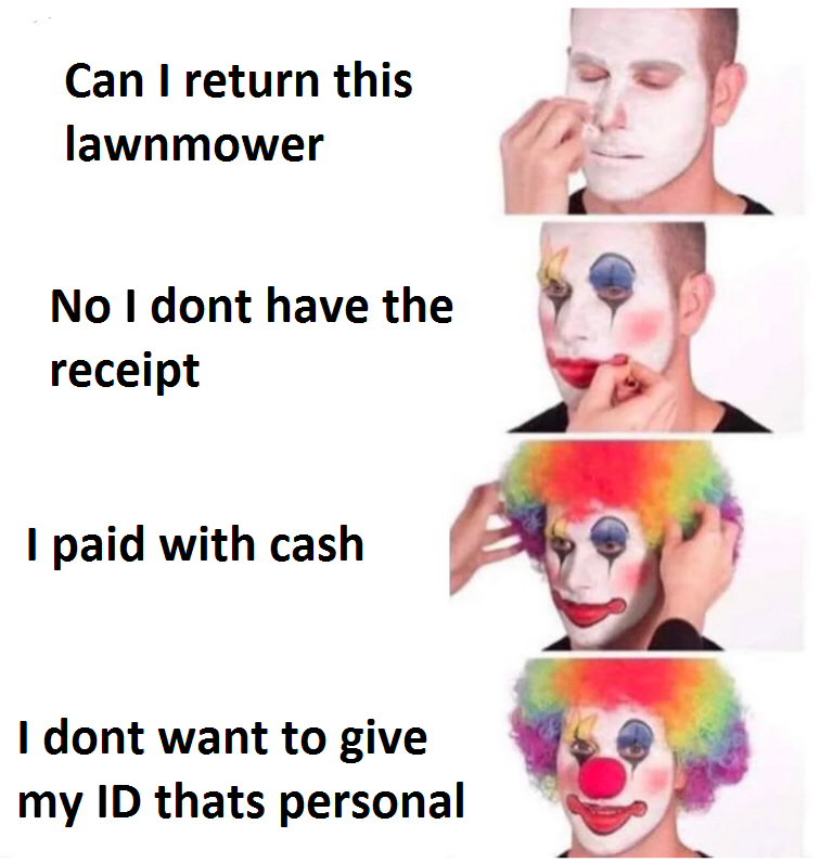 Four-panel meme of a person applying clown makeup with the following text: &quot;Can I return this lawnmower,&quot; &quot;No I don&#x27;t have the receipt,&quot; &quot;I paid with cash,&quot; &quot;I don&#x27;t want to give my ID that&#x27;s personal.&quot;